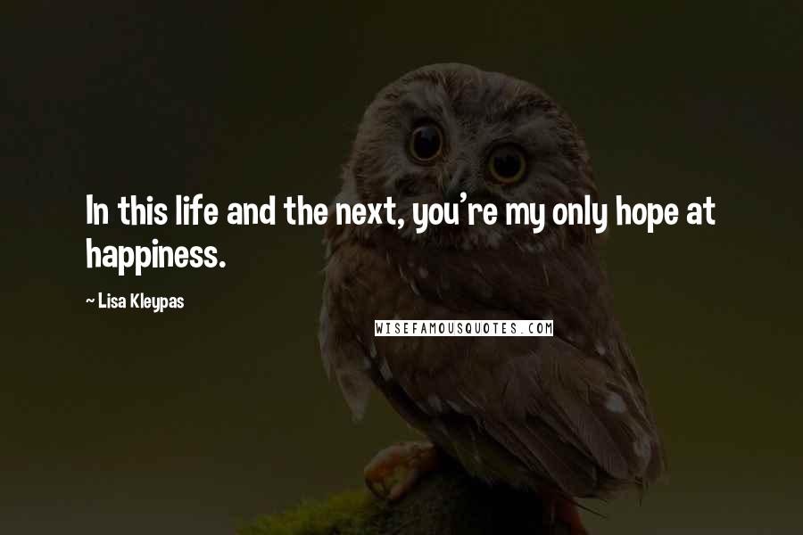 Lisa Kleypas Quotes: In this life and the next, you're my only hope at happiness.