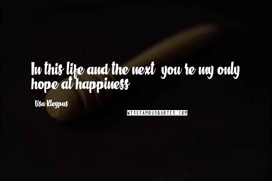 Lisa Kleypas Quotes: In this life and the next, you're my only hope at happiness.