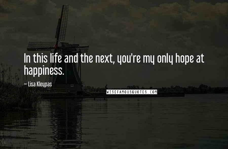 Lisa Kleypas Quotes: In this life and the next, you're my only hope at happiness.
