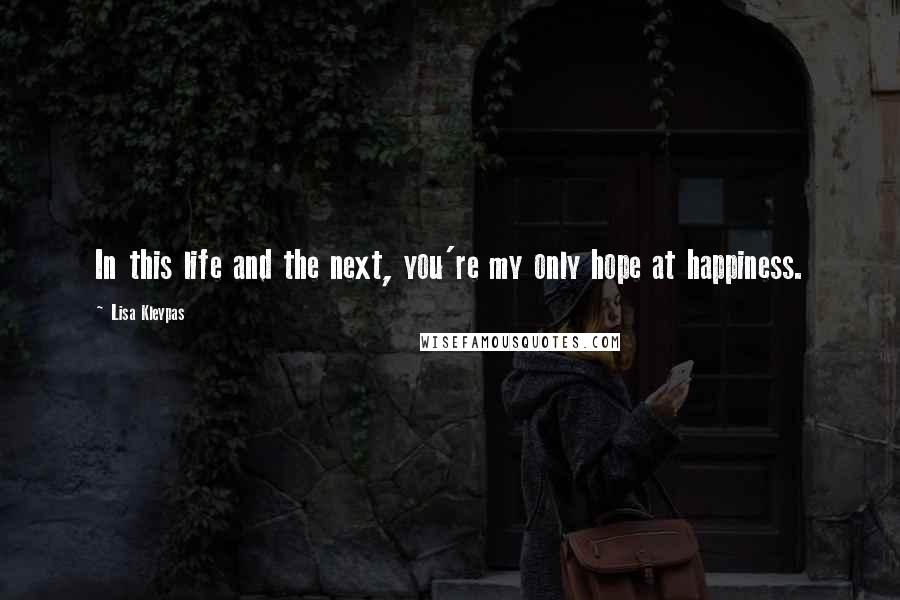 Lisa Kleypas Quotes: In this life and the next, you're my only hope at happiness.