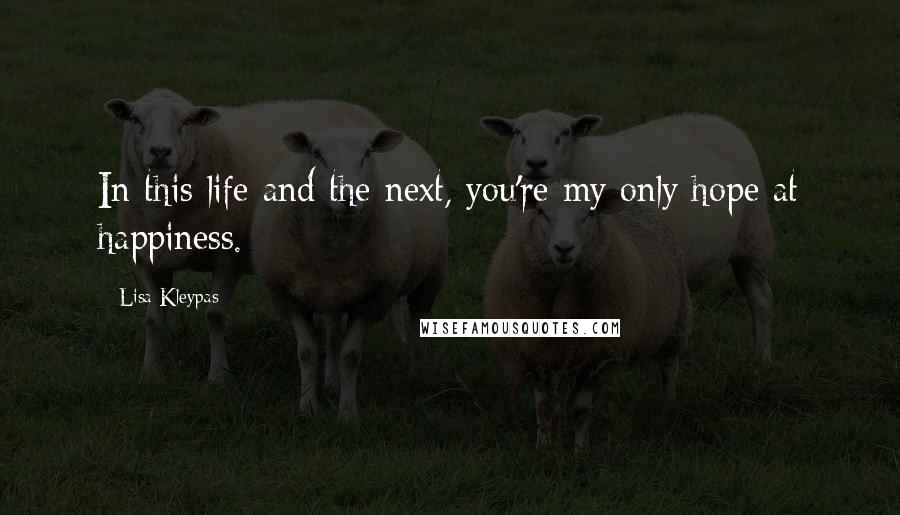 Lisa Kleypas Quotes: In this life and the next, you're my only hope at happiness.