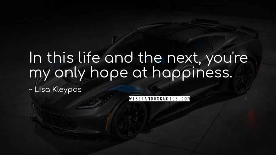 Lisa Kleypas Quotes: In this life and the next, you're my only hope at happiness.