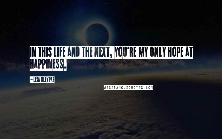 Lisa Kleypas Quotes: In this life and the next, you're my only hope at happiness.