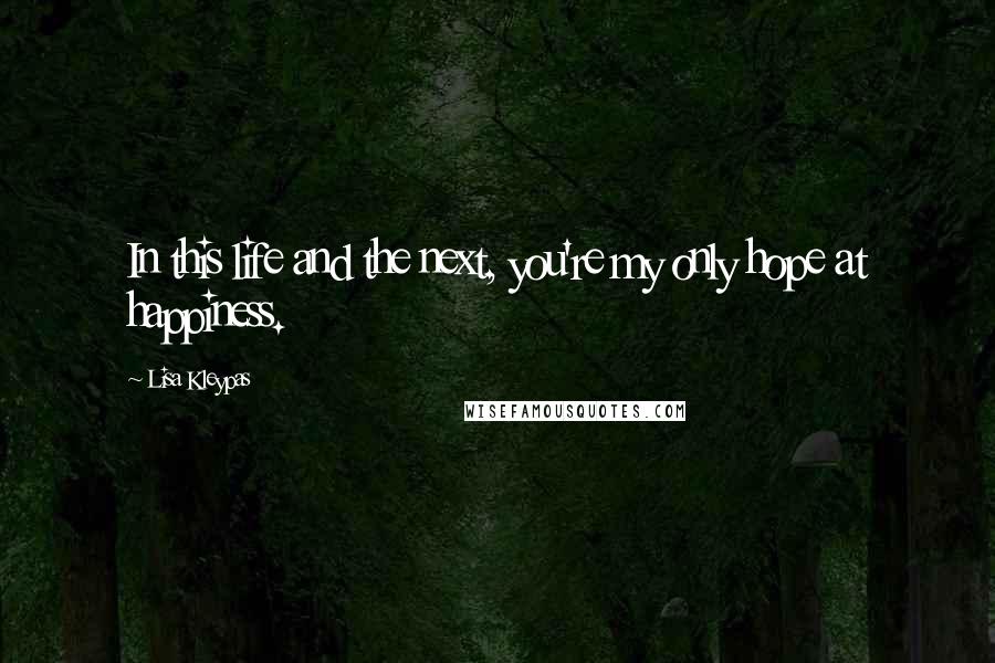 Lisa Kleypas Quotes: In this life and the next, you're my only hope at happiness.