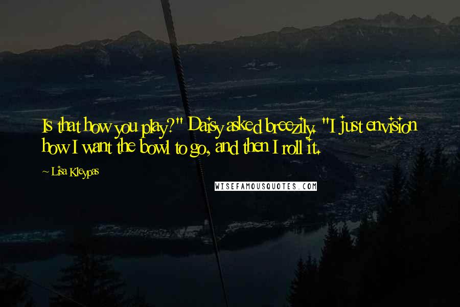 Lisa Kleypas Quotes: Is that how you play?" Daisy asked breezily. "I just envision how I want the bowl to go, and then I roll it.
