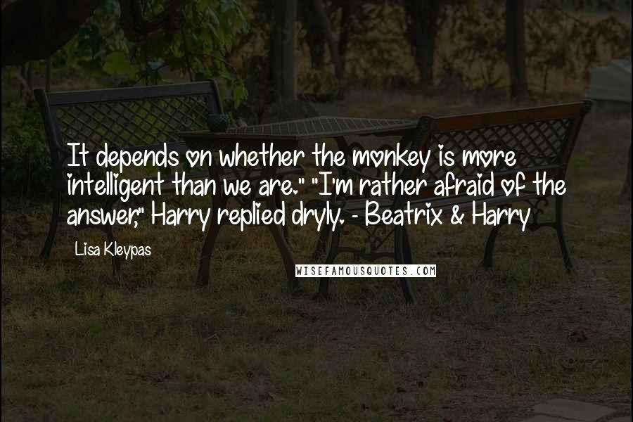 Lisa Kleypas Quotes: It depends on whether the monkey is more intelligent than we are." "I'm rather afraid of the answer," Harry replied dryly. - Beatrix & Harry