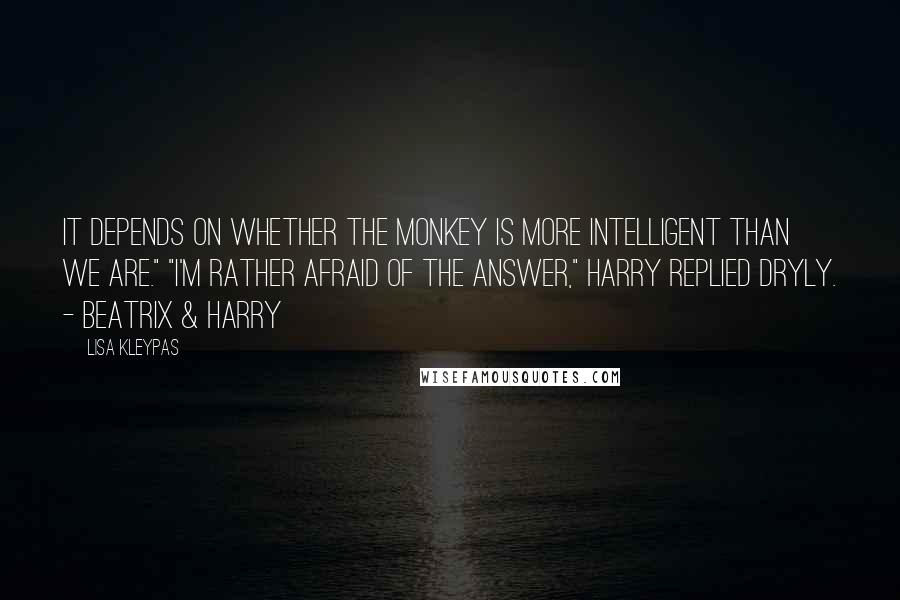 Lisa Kleypas Quotes: It depends on whether the monkey is more intelligent than we are." "I'm rather afraid of the answer," Harry replied dryly. - Beatrix & Harry