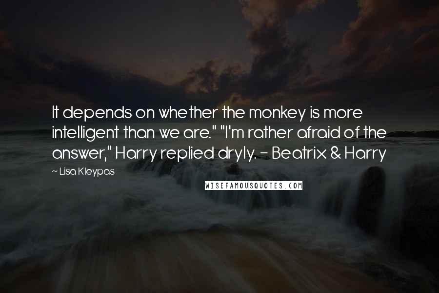 Lisa Kleypas Quotes: It depends on whether the monkey is more intelligent than we are." "I'm rather afraid of the answer," Harry replied dryly. - Beatrix & Harry