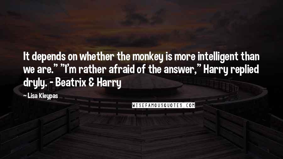 Lisa Kleypas Quotes: It depends on whether the monkey is more intelligent than we are." "I'm rather afraid of the answer," Harry replied dryly. - Beatrix & Harry