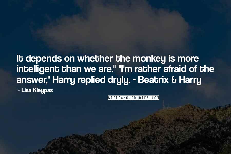 Lisa Kleypas Quotes: It depends on whether the monkey is more intelligent than we are." "I'm rather afraid of the answer," Harry replied dryly. - Beatrix & Harry