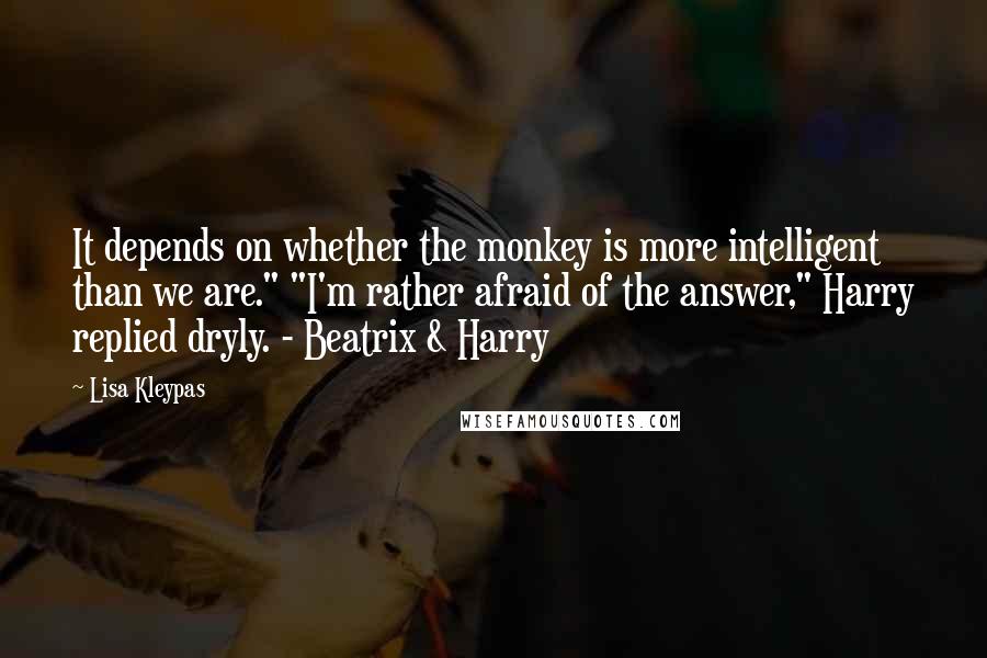 Lisa Kleypas Quotes: It depends on whether the monkey is more intelligent than we are." "I'm rather afraid of the answer," Harry replied dryly. - Beatrix & Harry