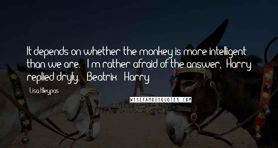 Lisa Kleypas Quotes: It depends on whether the monkey is more intelligent than we are." "I'm rather afraid of the answer," Harry replied dryly. - Beatrix & Harry