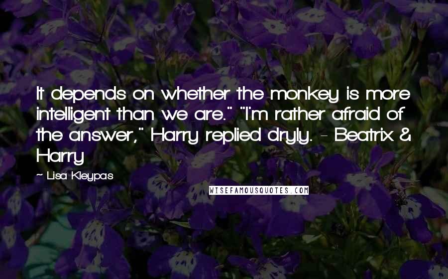 Lisa Kleypas Quotes: It depends on whether the monkey is more intelligent than we are." "I'm rather afraid of the answer," Harry replied dryly. - Beatrix & Harry