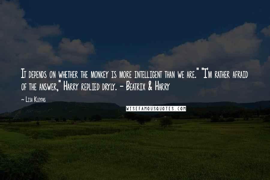 Lisa Kleypas Quotes: It depends on whether the monkey is more intelligent than we are." "I'm rather afraid of the answer," Harry replied dryly. - Beatrix & Harry