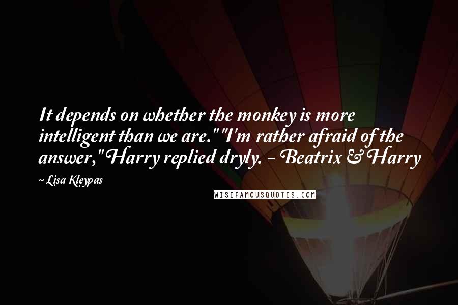 Lisa Kleypas Quotes: It depends on whether the monkey is more intelligent than we are." "I'm rather afraid of the answer," Harry replied dryly. - Beatrix & Harry