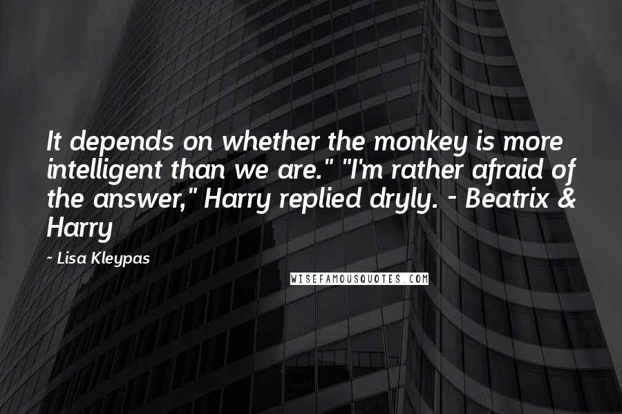 Lisa Kleypas Quotes: It depends on whether the monkey is more intelligent than we are." "I'm rather afraid of the answer," Harry replied dryly. - Beatrix & Harry