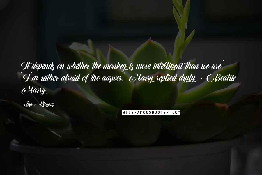 Lisa Kleypas Quotes: It depends on whether the monkey is more intelligent than we are." "I'm rather afraid of the answer," Harry replied dryly. - Beatrix & Harry