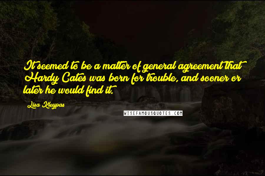 Lisa Kleypas Quotes: It seemed to be a matter of general agreement that Hardy Cates was born for trouble, and sooner or later he would find it.