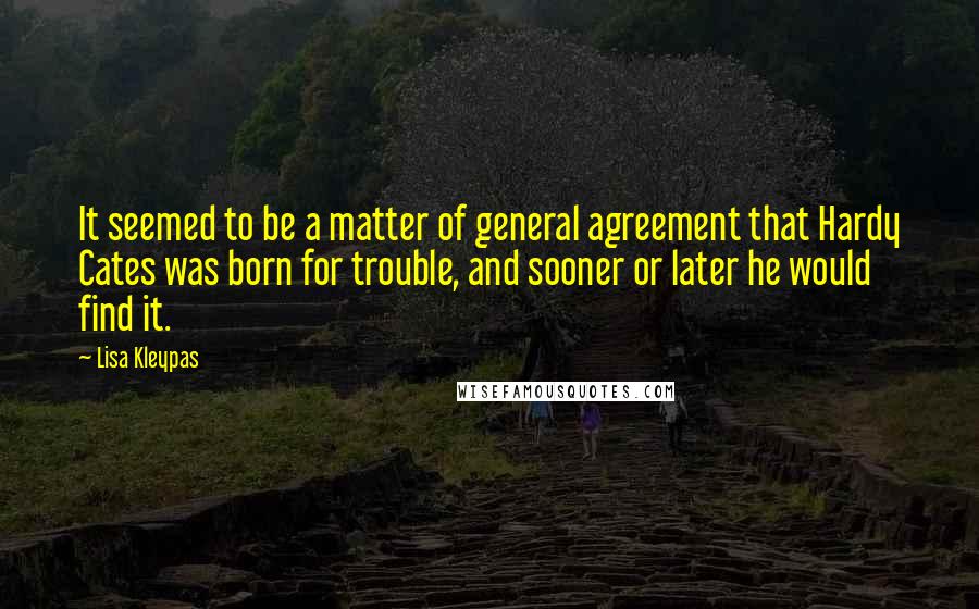 Lisa Kleypas Quotes: It seemed to be a matter of general agreement that Hardy Cates was born for trouble, and sooner or later he would find it.