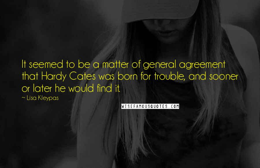 Lisa Kleypas Quotes: It seemed to be a matter of general agreement that Hardy Cates was born for trouble, and sooner or later he would find it.