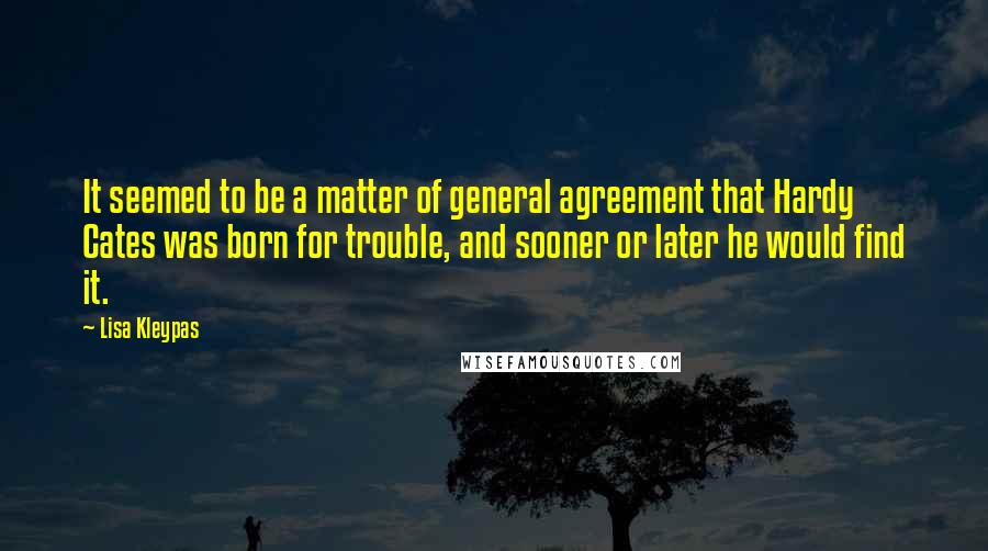 Lisa Kleypas Quotes: It seemed to be a matter of general agreement that Hardy Cates was born for trouble, and sooner or later he would find it.