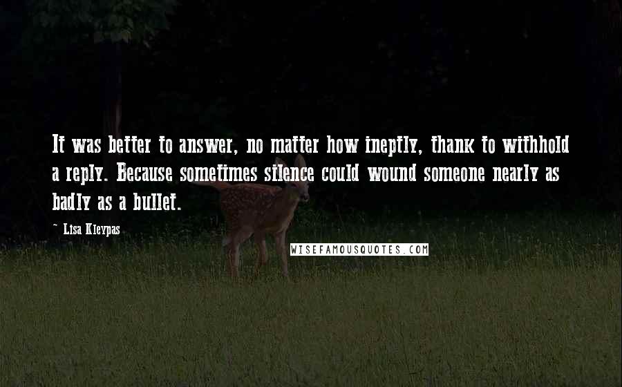 Lisa Kleypas Quotes: It was better to answer, no matter how ineptly, thank to withhold a reply. Because sometimes silence could wound someone nearly as badly as a bullet.