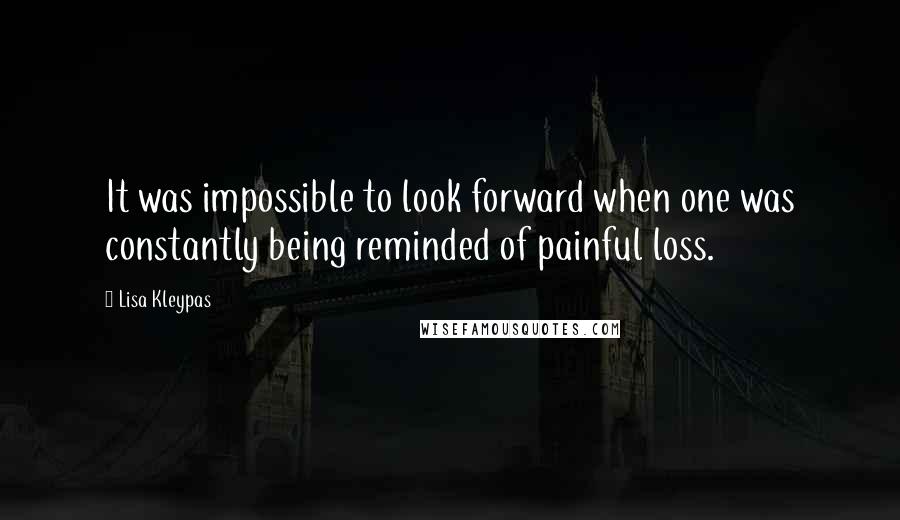 Lisa Kleypas Quotes: It was impossible to look forward when one was constantly being reminded of painful loss.