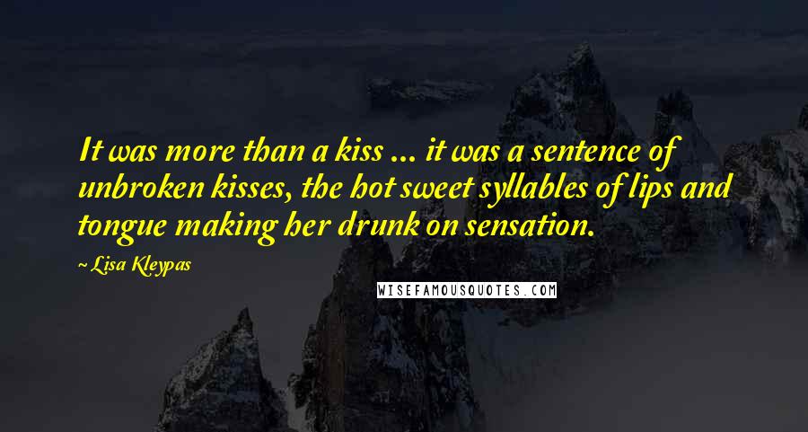 Lisa Kleypas Quotes: It was more than a kiss ... it was a sentence of unbroken kisses, the hot sweet syllables of lips and tongue making her drunk on sensation.