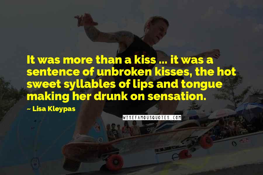 Lisa Kleypas Quotes: It was more than a kiss ... it was a sentence of unbroken kisses, the hot sweet syllables of lips and tongue making her drunk on sensation.