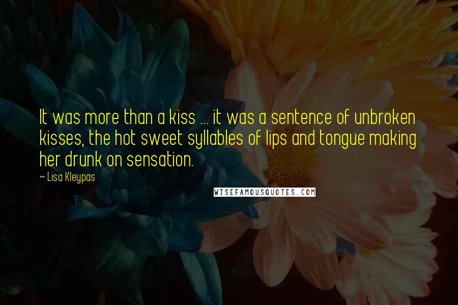 Lisa Kleypas Quotes: It was more than a kiss ... it was a sentence of unbroken kisses, the hot sweet syllables of lips and tongue making her drunk on sensation.