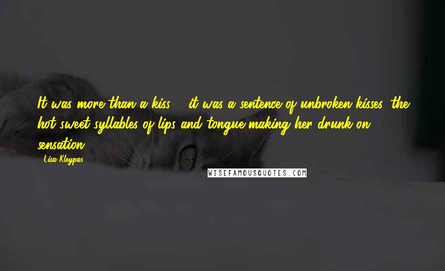 Lisa Kleypas Quotes: It was more than a kiss ... it was a sentence of unbroken kisses, the hot sweet syllables of lips and tongue making her drunk on sensation.