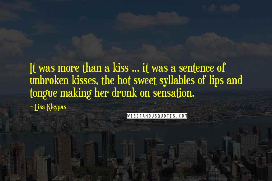 Lisa Kleypas Quotes: It was more than a kiss ... it was a sentence of unbroken kisses, the hot sweet syllables of lips and tongue making her drunk on sensation.