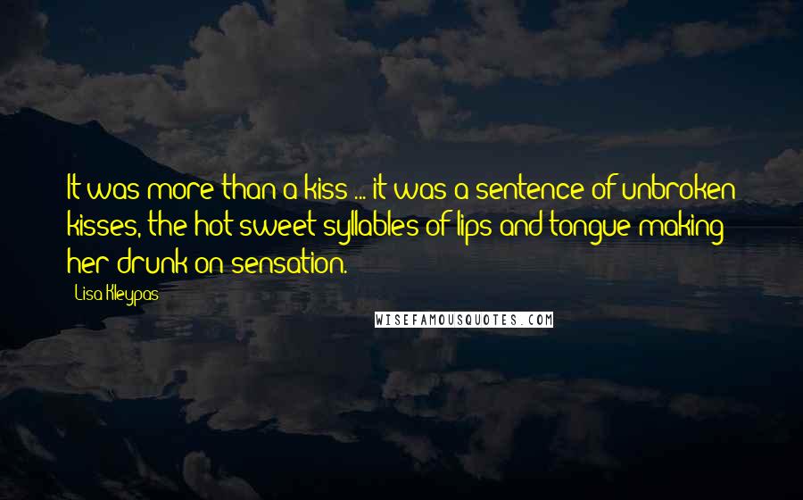 Lisa Kleypas Quotes: It was more than a kiss ... it was a sentence of unbroken kisses, the hot sweet syllables of lips and tongue making her drunk on sensation.