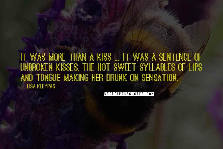 Lisa Kleypas Quotes: It was more than a kiss ... it was a sentence of unbroken kisses, the hot sweet syllables of lips and tongue making her drunk on sensation.