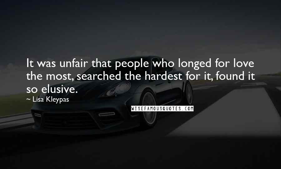 Lisa Kleypas Quotes: It was unfair that people who longed for love the most, searched the hardest for it, found it so elusive.