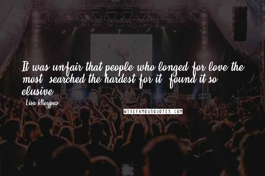 Lisa Kleypas Quotes: It was unfair that people who longed for love the most, searched the hardest for it, found it so elusive.