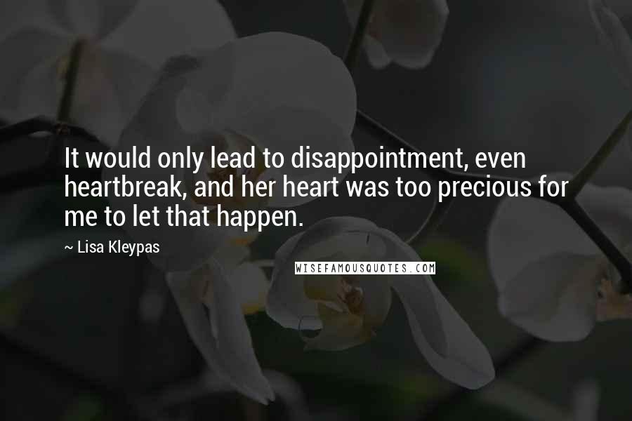 Lisa Kleypas Quotes: It would only lead to disappointment, even heartbreak, and her heart was too precious for me to let that happen.