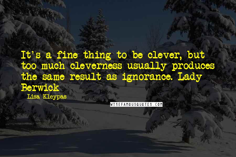 Lisa Kleypas Quotes: It's a fine thing to be clever, but too much cleverness usually produces the same result as ignorance.-Lady Berwick