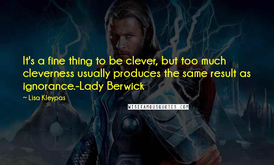 Lisa Kleypas Quotes: It's a fine thing to be clever, but too much cleverness usually produces the same result as ignorance.-Lady Berwick