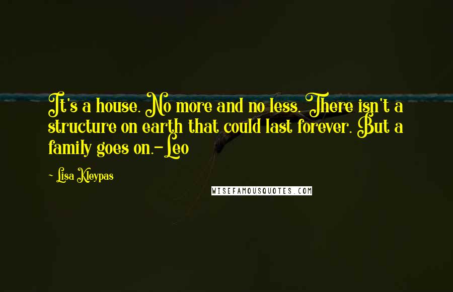 Lisa Kleypas Quotes: It's a house. No more and no less. There isn't a structure on earth that could last forever. But a family goes on.-Leo