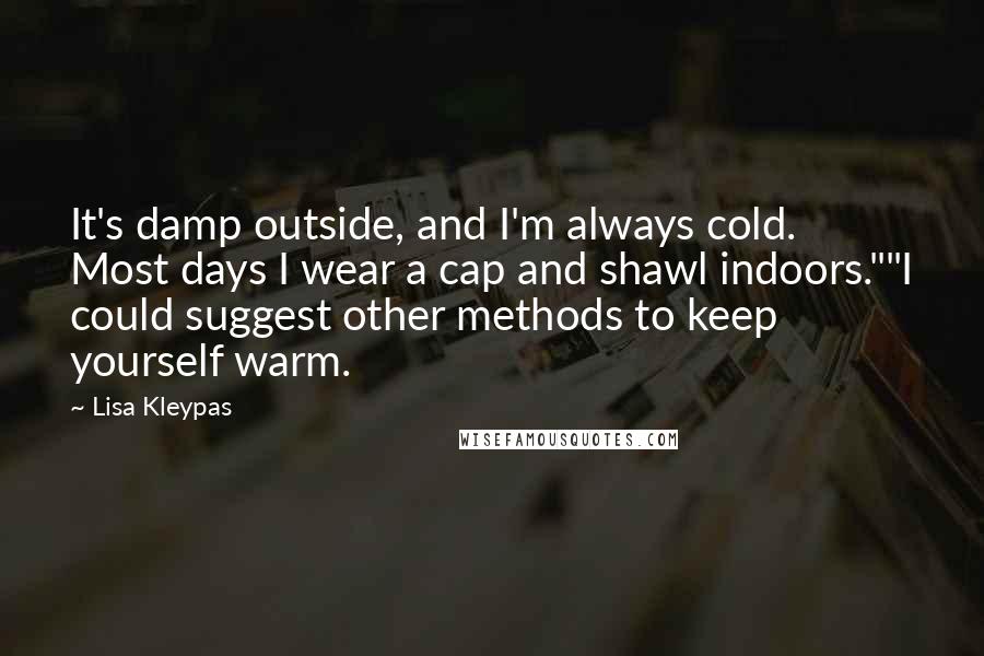 Lisa Kleypas Quotes: It's damp outside, and I'm always cold. Most days I wear a cap and shawl indoors.""I could suggest other methods to keep yourself warm.