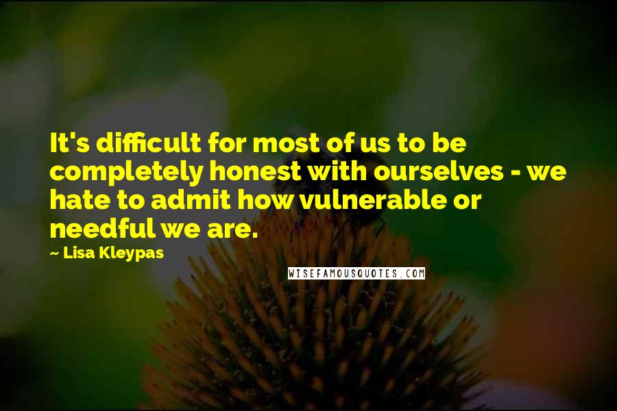 Lisa Kleypas Quotes: It's difficult for most of us to be completely honest with ourselves - we hate to admit how vulnerable or needful we are.