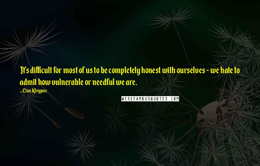 Lisa Kleypas Quotes: It's difficult for most of us to be completely honest with ourselves - we hate to admit how vulnerable or needful we are.