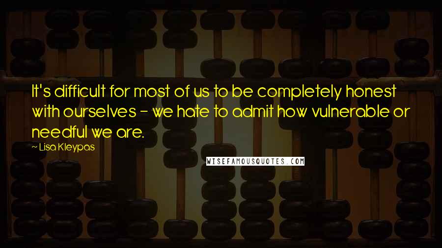 Lisa Kleypas Quotes: It's difficult for most of us to be completely honest with ourselves - we hate to admit how vulnerable or needful we are.