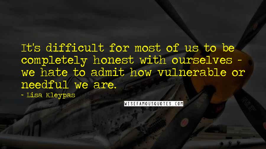Lisa Kleypas Quotes: It's difficult for most of us to be completely honest with ourselves - we hate to admit how vulnerable or needful we are.