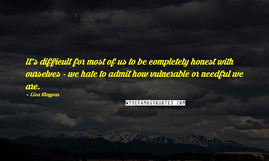 Lisa Kleypas Quotes: It's difficult for most of us to be completely honest with ourselves - we hate to admit how vulnerable or needful we are.