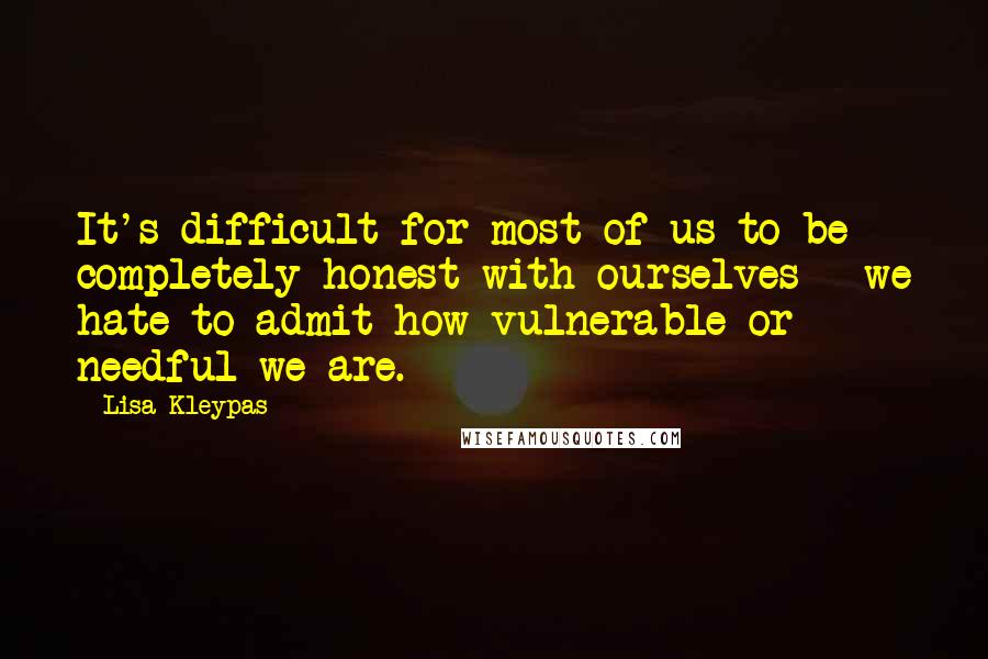 Lisa Kleypas Quotes: It's difficult for most of us to be completely honest with ourselves - we hate to admit how vulnerable or needful we are.