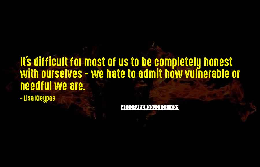 Lisa Kleypas Quotes: It's difficult for most of us to be completely honest with ourselves - we hate to admit how vulnerable or needful we are.