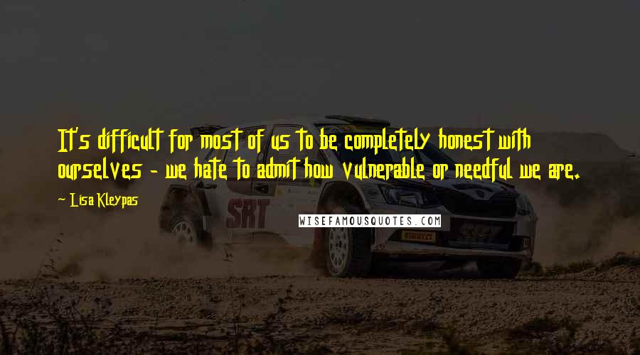 Lisa Kleypas Quotes: It's difficult for most of us to be completely honest with ourselves - we hate to admit how vulnerable or needful we are.