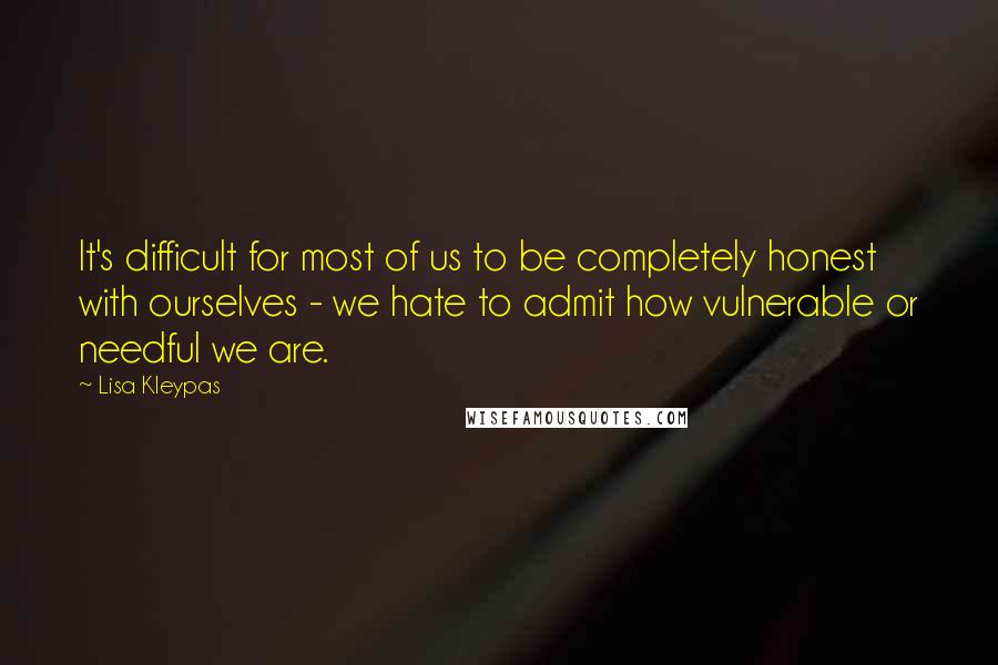 Lisa Kleypas Quotes: It's difficult for most of us to be completely honest with ourselves - we hate to admit how vulnerable or needful we are.
